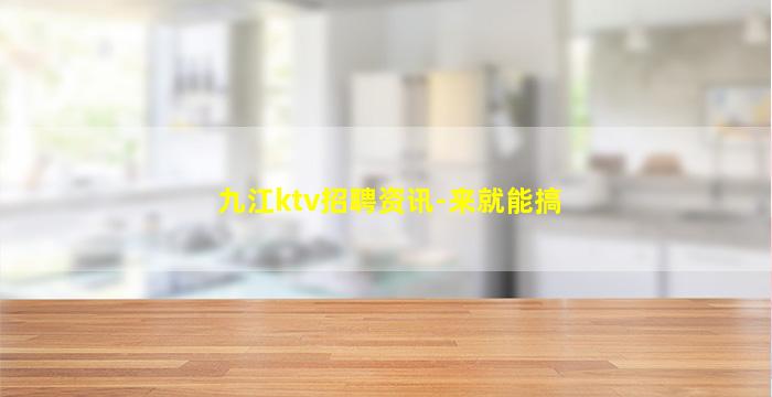 九江ktv招聘资讯-来就能搞