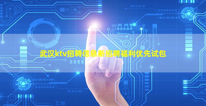 武汉ktv招聘信息新招聘福利优先试包